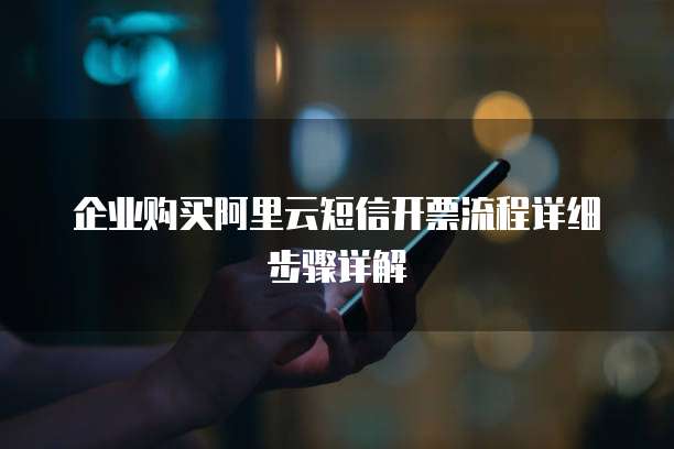 企业购买阿里云短信开票流程详细步骤详解