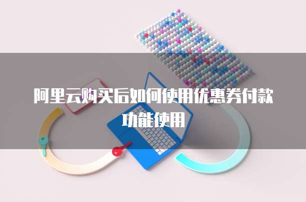 阿里云购买后如何使用优惠券付款功能使用