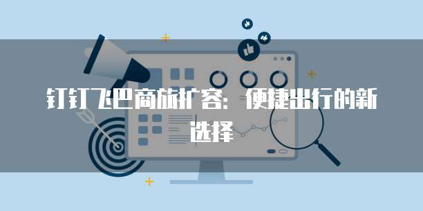 钉钉飞巴商旅扩容:便捷出行的新选择
