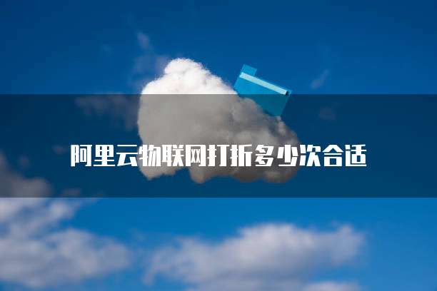 阿里云物联网打折多少次合适