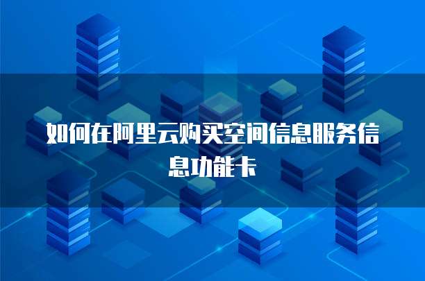 如何在阿里云购买空间信息服务信息功能卡