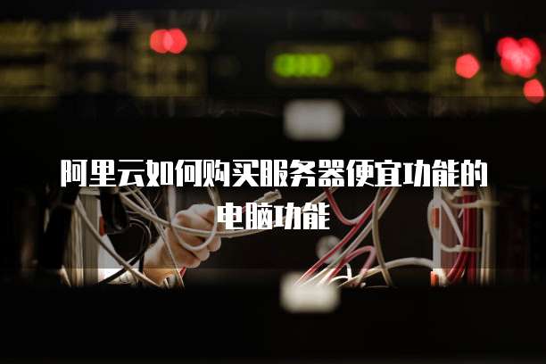 阿里云如何购买服务器便宜功能的电脑功能