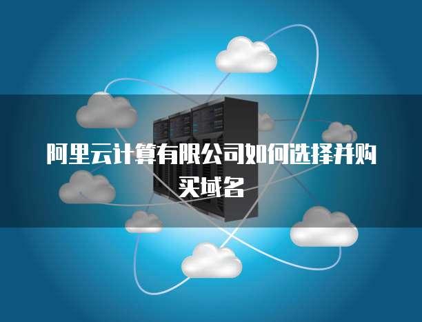 阿里云计算有限公司如何选择并购买域名