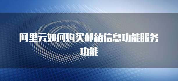 阿里云如何购买邮箱信息功能服务功能