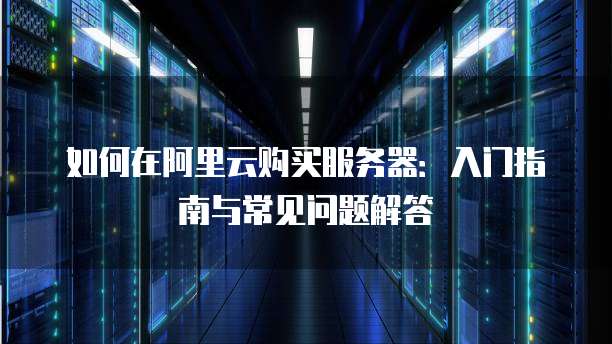 如何在阿里云购买服务器:入门指南与常见问题解答