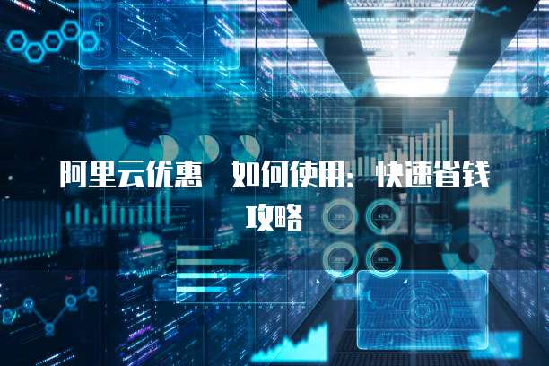 阿里云优惠劵如何使用:快速省钱攻略