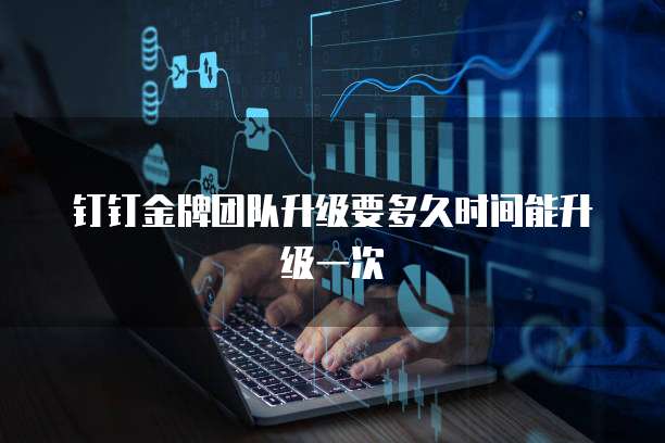 钉钉金牌团队升级要多久时间能升级一次