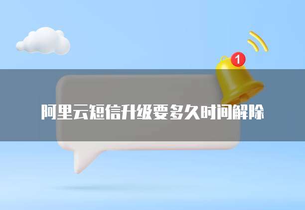 阿里云短信升级要多久时间解除
