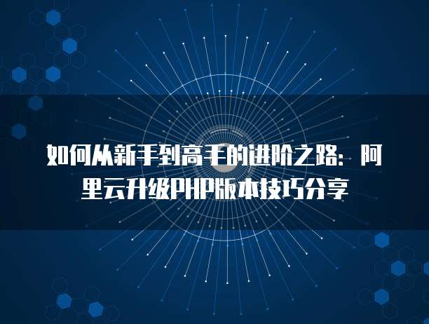 如何从新手到高手的进阶之路:阿里云升级PHP版本技巧分享
