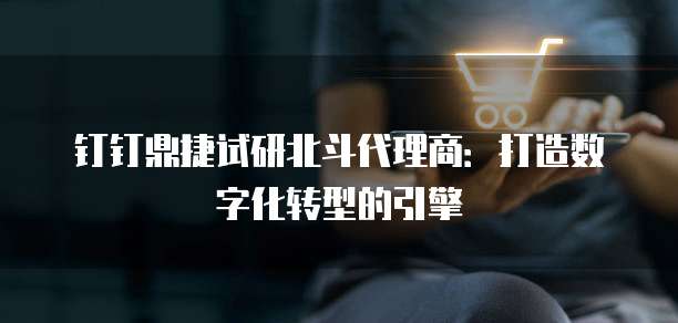 钉钉鼎捷试研北斗代理商:打造数字化转型的引擎