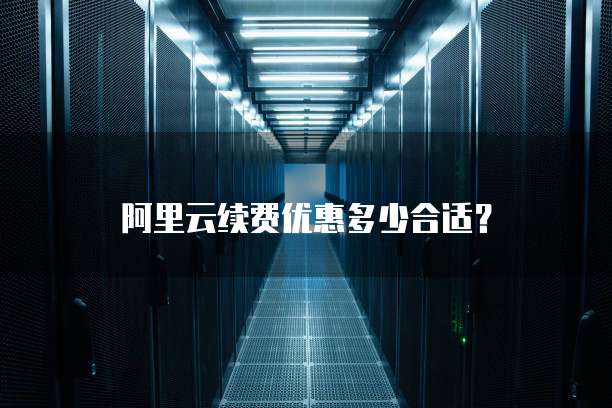 阿里云续费优惠多少合适?