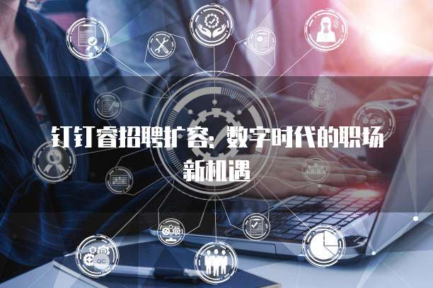 钉钉睿招聘扩容: 数字时代的职场新机遇