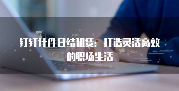 钉钉计件日结租赁:打造灵活高效的职场生活