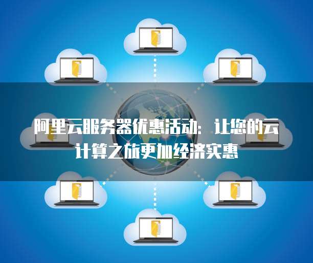 阿里云服务器优惠活动:让您的云计算之旅更加经济实惠