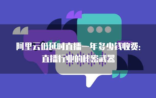 阿里云低延时直播一年多少钱收费：直播行业的秘密武器