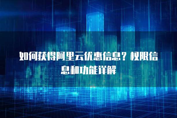 如何获得阿里云优惠信息?权限信息和功能详解