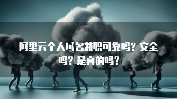 阿里云个人域名兼职可靠吗?安全吗?是真的吗?