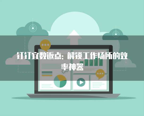 钉钉宜数返点: 解锁工作场所的效率神器