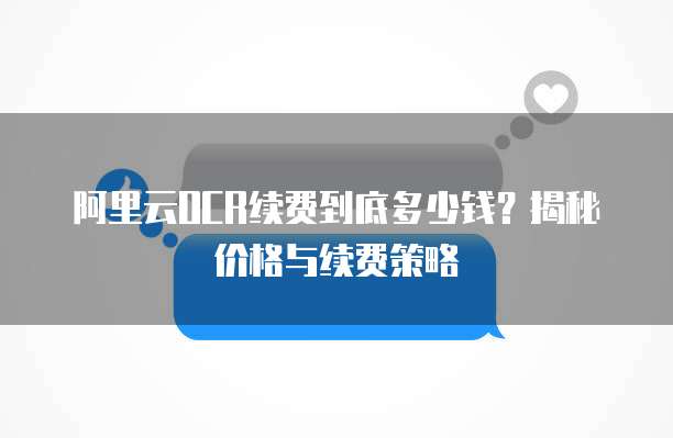阿里云OCR续费到底多少钱?揭秘价格与续费策略
