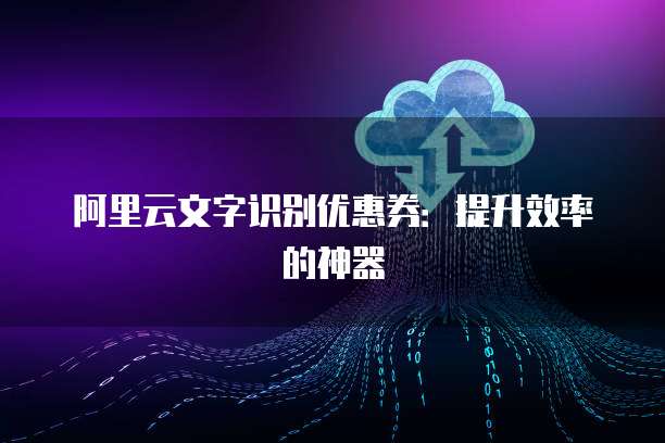 阿里云文字识别优惠券：提升效率的神器