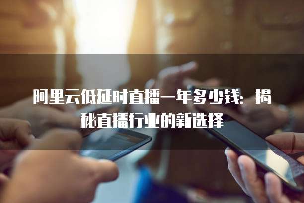 阿里云低延时直播一年多少钱:揭秘直播行业的新选择