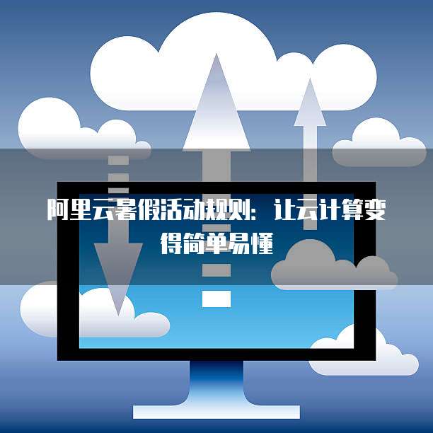 阿里云暑假活动规则:让云计算变得简单易懂