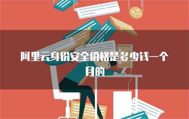 阿里云身份安全价格是多少钱一个月的