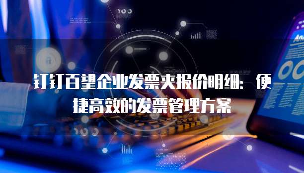 钉钉百望企业发票夹报价明细:便捷高效的发票管理方案