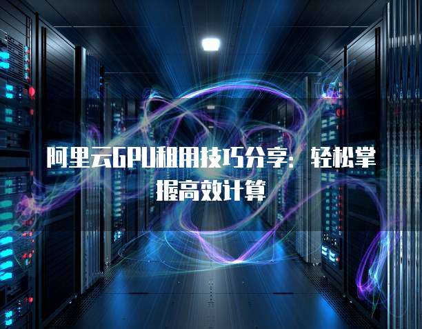 阿里云GPU租用技巧分享:轻松掌握高效计算