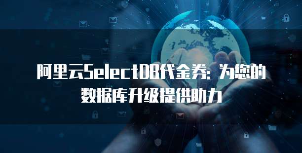 阿里云SelectDB代金券: 为您的数据库升级提供助力
