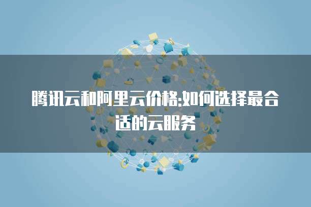 腾讯云和阿里云价格:如何选择最合适的云服务