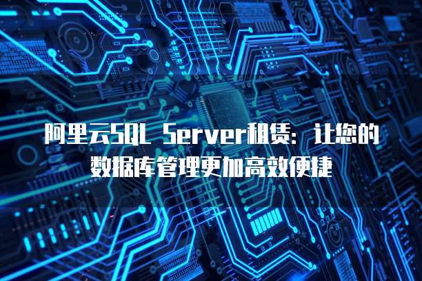 阿里云SQL Server租赁:让您的数据库管理更加高效便捷