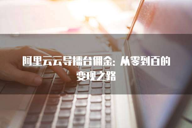 阿里云云导播台佣金: 从零到百的变现之路