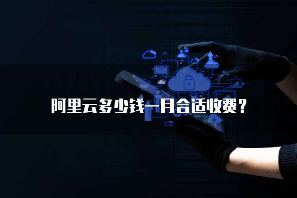 阿里云多少钱一月合适收费?