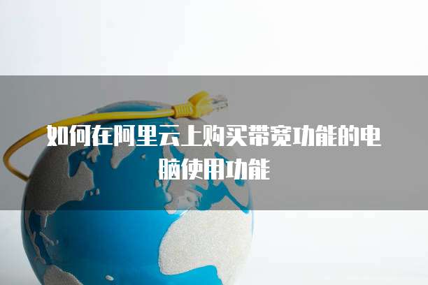 如何在阿里云上购买带宽功能的电脑使用功能