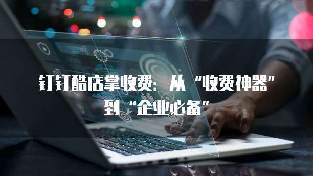 钉钉酷店掌收费:从“收费神器”到“企业必备”