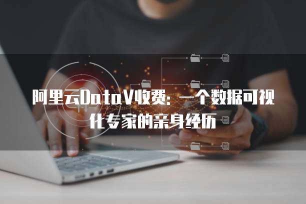 阿里云DataV收费: 一个数据可视化专家的亲身经历