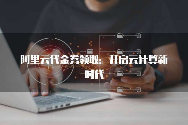 阿里云代金券领取:开启云计算新时代
