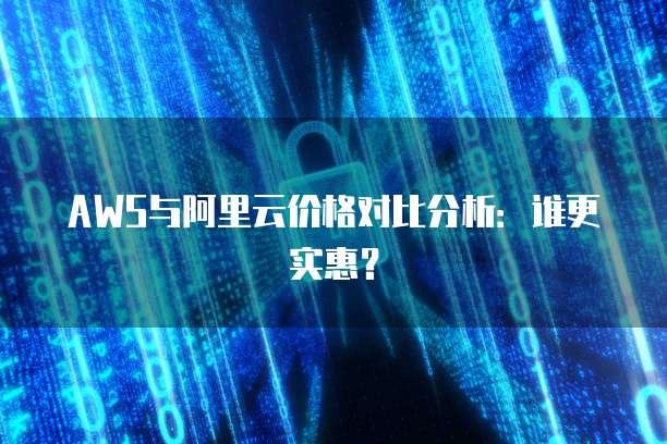 AWS与阿里云价格对比分析:谁更实惠?