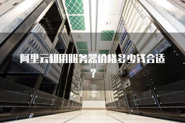 阿里云租用服务器价格多少钱合适?