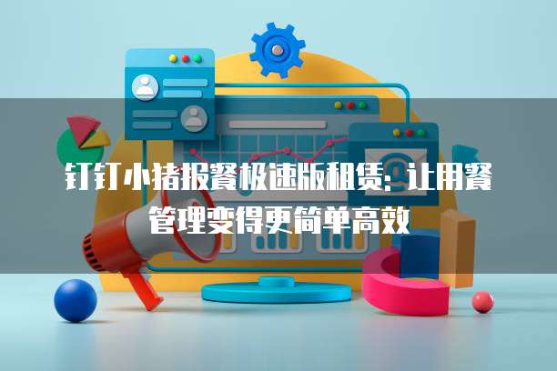 钉钉小猪报餐极速版租赁: 让用餐管理变得更简单高效