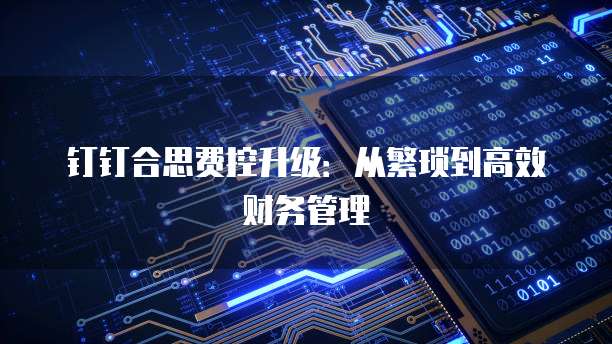 钉钉合思费控升级：从繁琐到高效财务管理