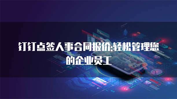 钉钉点签人事合同报价:轻松管理您的企业员工