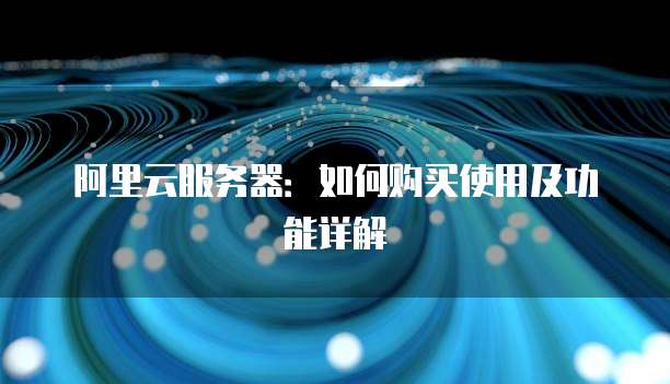 阿里云服务器:如何购买使用及功能详解