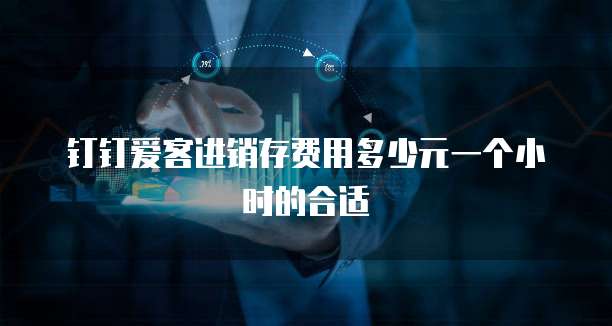钉钉爱客进销存费用多少元一个小时的合适