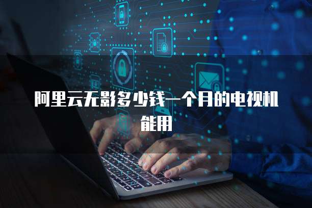 阿里云无影多少钱一个月的电视机能用
