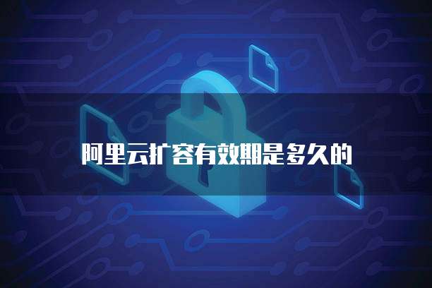 阿里云扩容有效期是多久的