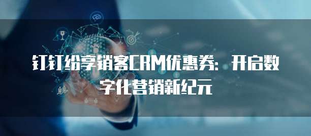钉钉纷享销客CRM优惠券：开启数字化营销新纪元