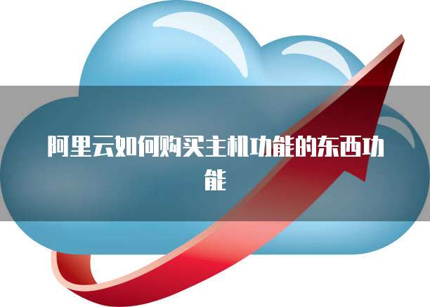 阿里云如何购买主机功能的东西功能