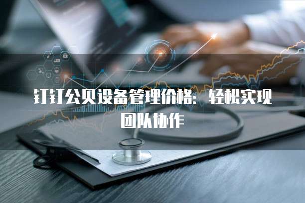 钉钉公贝设备管理价格：轻松实现团队协作